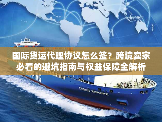 国际货运代理协议怎么签？跨境卖家必看的避坑指南与权益保障全解析