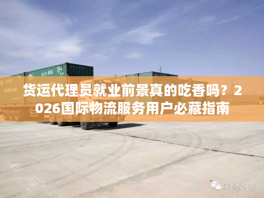 货运代理员就业前景真的吃香吗？2026国际物流服务用户必藏指南