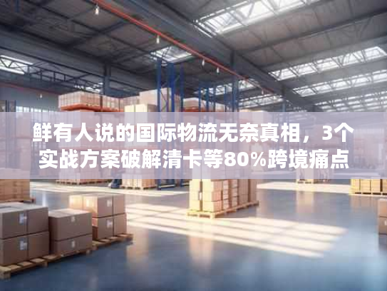 鲜有人说的国际物流无奈真相，3个实战方案破解清卡等80%跨境痛点