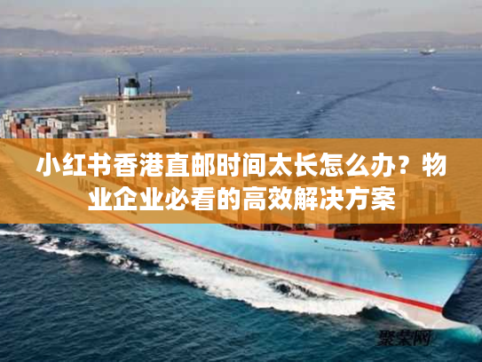小红书香港直邮时间太长怎么办？物业企业必看的高效解决方案