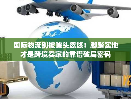 国际物流别被噱头忽悠！脚踏实地才是跨境卖家的靠谱破局密码