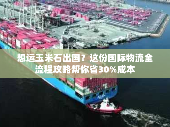 想运玉米石出国？这份国际物流全流程攻略帮你省30%成本