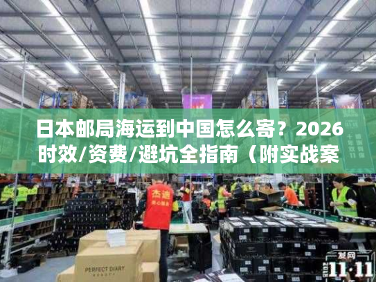 日本邮局海运到中国怎么寄？2026时效/资费/避坑全指南（附实战案例）