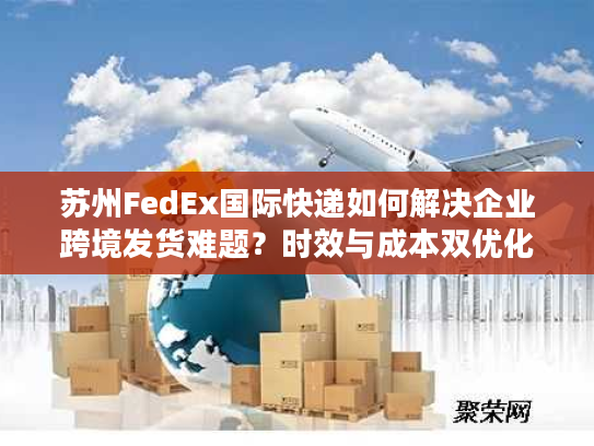 苏州FedEx国际快递如何解决企业跨境发货难题？时效与成本双优化方案