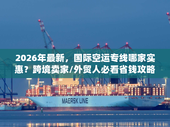 2026年最新，国际空运专线哪家实惠？跨境卖家/外贸人必看省钱攻略