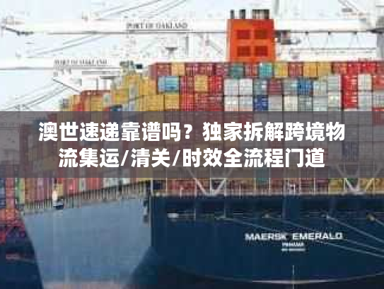 澳世速递靠谱吗？独家拆解跨境物流集运/清关/时效全流程门道