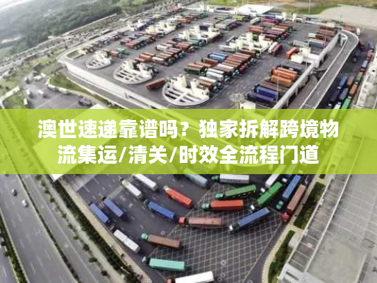 澳世速递靠谱吗？独家拆解跨境物流集运/清关/时效全流程门道