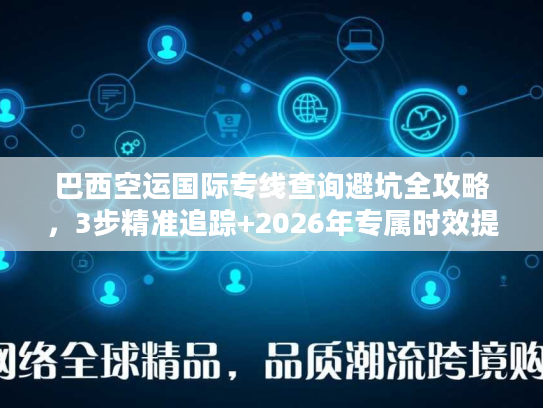 巴西空运国际专线查询避坑全攻略，3步精准追踪+2026年专属时效提速技巧