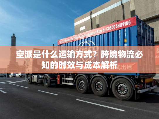 空派是什么运输方式？跨境物流必知的时效与成本解析