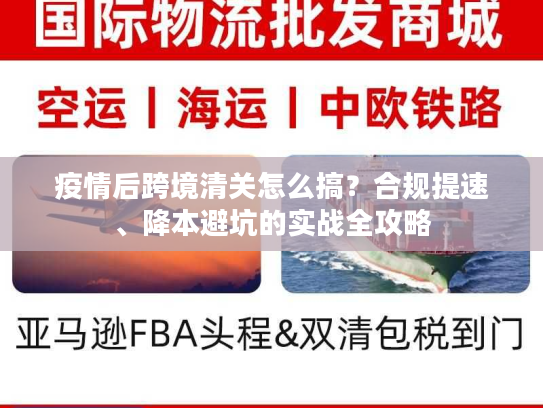 疫情后跨境清关怎么搞？合规提速、降本避坑的实战全攻略