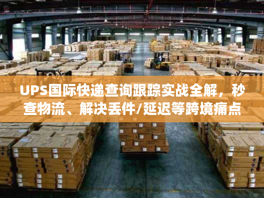 UPS国际快递查询跟踪实战全解，秒查物流、解决丢件/延迟等跨境痛点