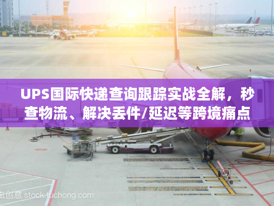 UPS国际快递查询跟踪实战全解，秒查物流、解决丢件/延迟等跨境痛点