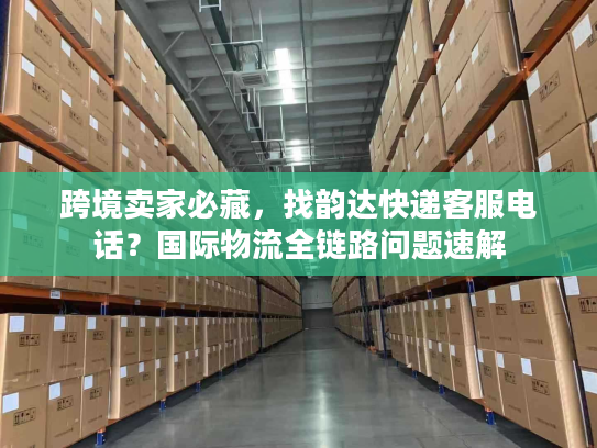 跨境卖家必藏，找韵达快递客服电话？国际物流全链路问题速解