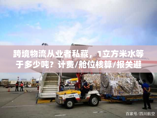 跨境物流从业者私藏，1立方米水等于多少吨？计费/舱位核算/报关避坑指南
