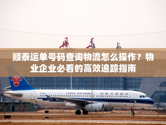 顺泰运单号码查询物流怎么操作？物业企业必看的高效追踪指南