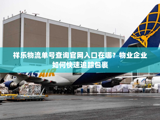 祥乐物流单号查询官网入口在哪？物业企业如何快速追踪包裹