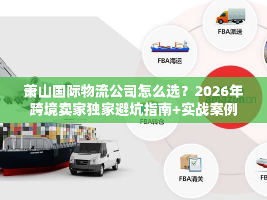 萧山国际物流公司怎么选？2026年跨境卖家独家避坑指南+实战案例