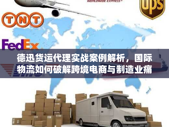 德迅货运代理实战案例解析，国际物流如何破解跨境电商与制造业痛点？