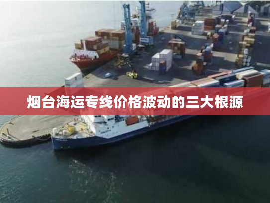 烟台海运专线价格波动的三大根源
