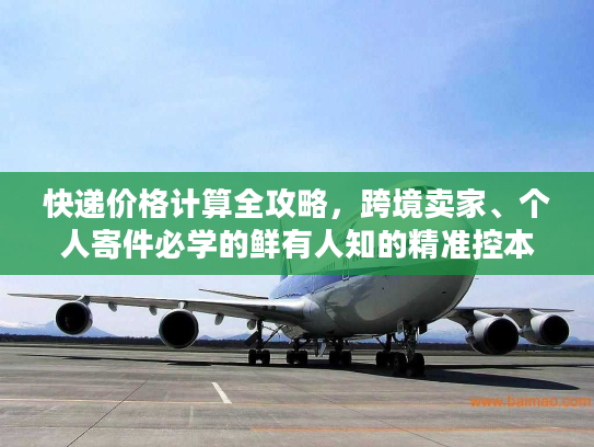 快递价格计算全攻略，跨境卖家、个人寄件必学的鲜有人知的精准控本门道