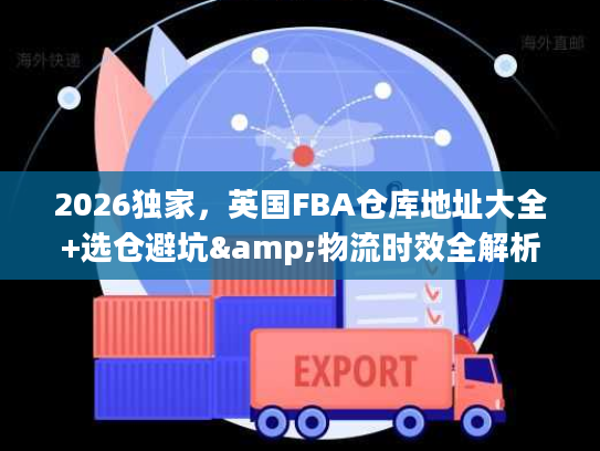 2026独家，英国FBA仓库地址大全+选仓避坑&物流时效全解析