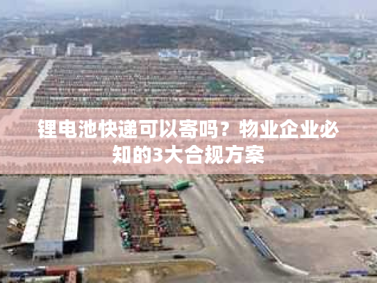 锂电池快递可以寄吗？物业企业必知的3大合规方案