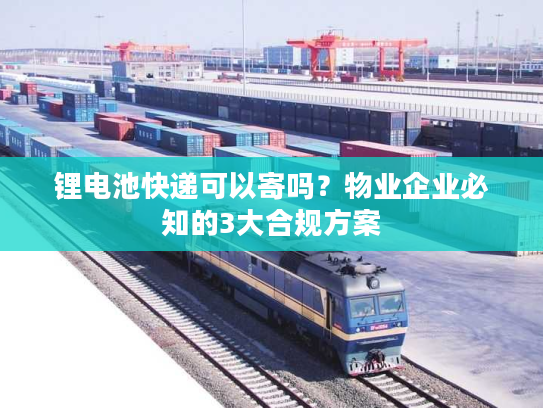 锂电池快递可以寄吗？物业企业必知的3大合规方案
