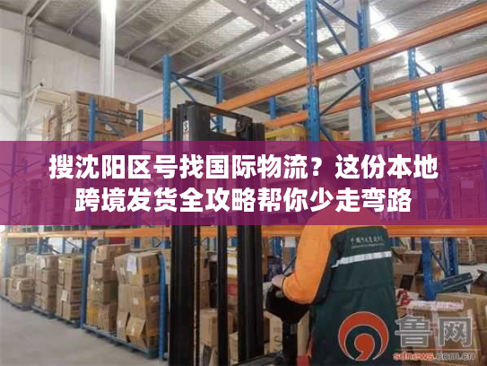 搜沈阳区号找国际物流？这份本地跨境发货全攻略帮你少走弯路