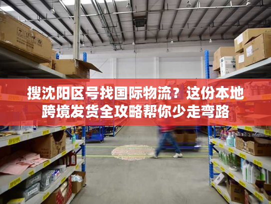 搜沈阳区号找国际物流？这份本地跨境发货全攻略帮你少走弯路