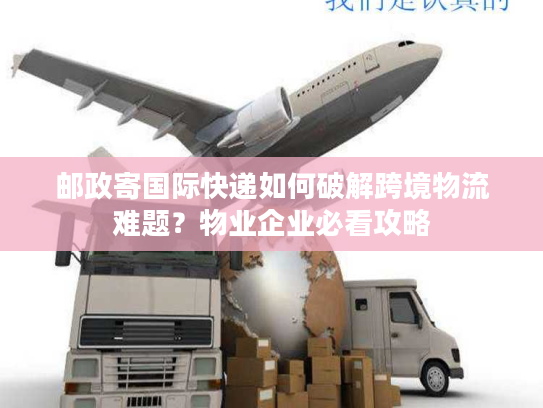 邮政寄国际快递如何破解跨境物流难题？物业企业必看攻略