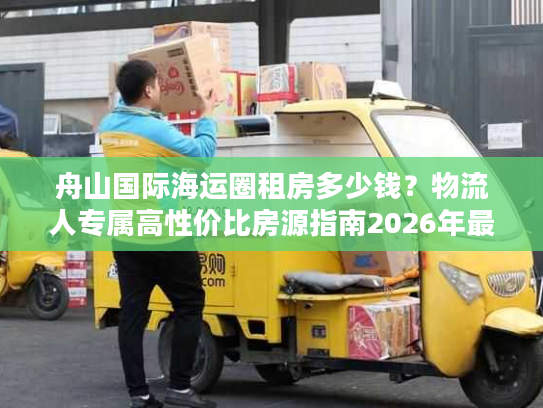 舟山国际海运圈租房多少钱？物流人专属高性价比房源指南2026年最新