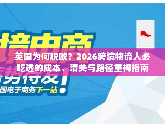英国为何脱欧？2026跨境物流人必吃透的成本、清关与路径重构指南