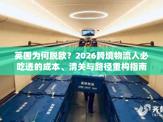 英国为何脱欧？2026跨境物流人必吃透的成本、清关与路径重构指南