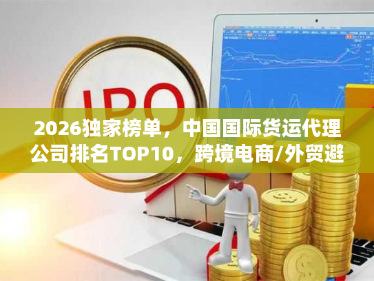 2026独家榜单，中国国际货运代理公司排名TOP10，跨境电商/外贸避坑指南