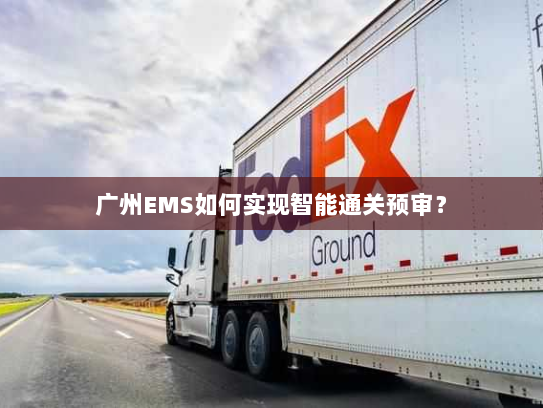 广州EMS如何实现智能通关预审？