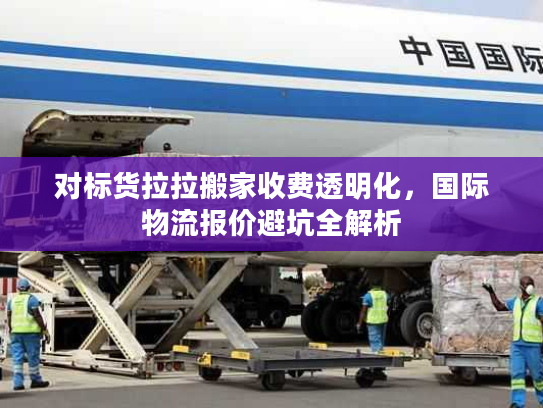 对标货拉拉搬家收费透明化，国际物流报价避坑全解析
