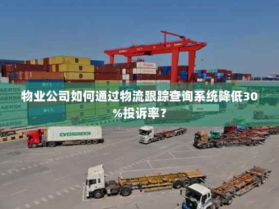 物业公司如何通过物流跟踪查询系统降低30%投诉率? 物业公司如何通过物流跟踪查询系统降低30%投诉率?