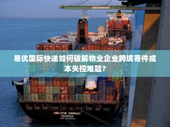 易优国际快递如何破解物业企业跨境寄件成本失控难题？