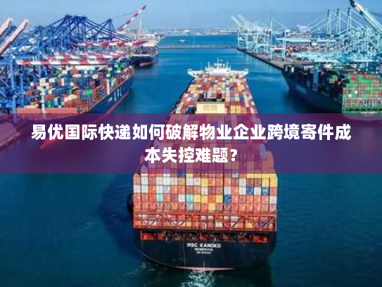 易优国际快递如何破解物业企业跨境寄件成本失控难题？