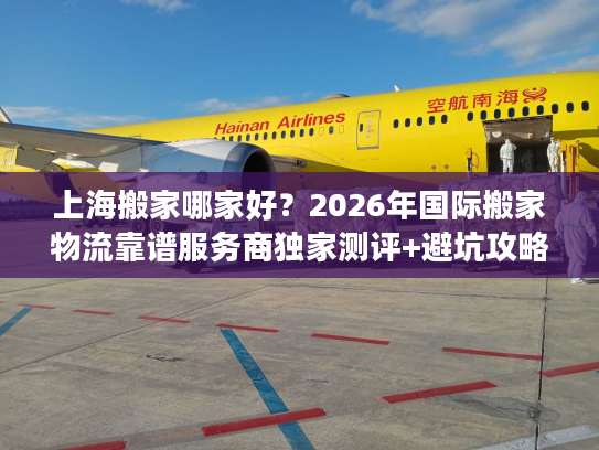 上海搬家哪家好？2026年国际搬家物流靠谱服务商独家测评+避坑攻略