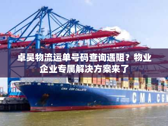 卓吴物流运单号码查询遇阻？物业企业专属解决方案来了