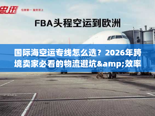 国际海空运专线怎么选？2026年跨境卖家必看的物流避坑&效率提升指南