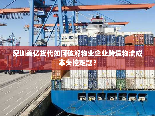 深圳美亿货代如何破解物业企业跨境物流成本失控难题？