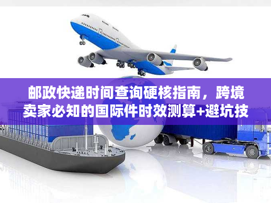 邮政快递时间查询硬核指南，跨境卖家必知的国际件时效测算+避坑技巧