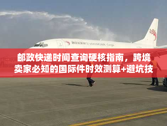 邮政快递时间查询硬核指南，跨境卖家必知的国际件时效测算+避坑技巧