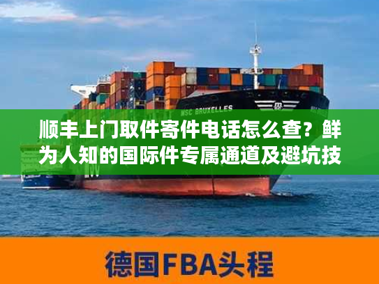 顺丰上门取件寄件电话怎么查?鲜为人知的国际件专属通道及避坑技巧 顺丰上门取件寄件电话怎么查?鲜为人知的国际件专属通道及避坑技巧