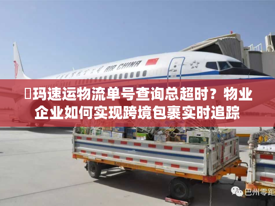 玥玛速运物流单号查询总超时？物业企业如何实现跨境包裹实时追踪