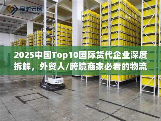 2025中国Top10国际货代企业深度拆解，外贸人/跨境商家必看的物流避坑指南