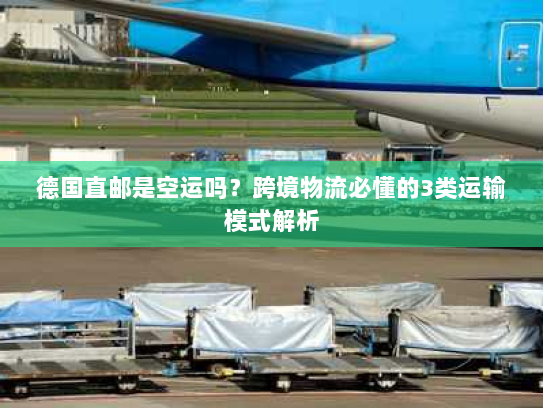 德国直邮是空运吗？跨境物流必懂的3类运输模式解析