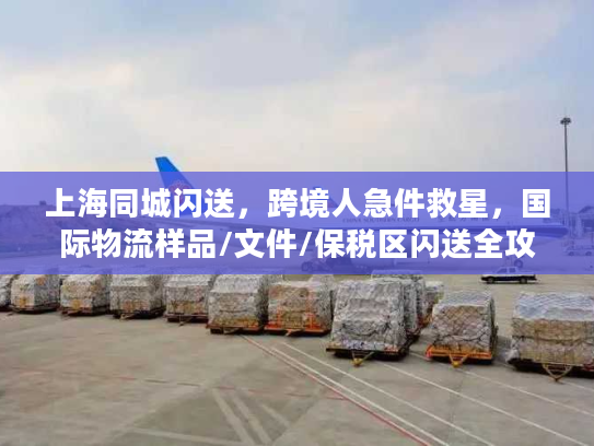 上海同城闪送，跨境人急件救星，国际物流样品/文件/保税区闪送全攻略
